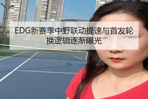 EDG新赛季中野联动提速与首发轮换逻辑逐渐曝光